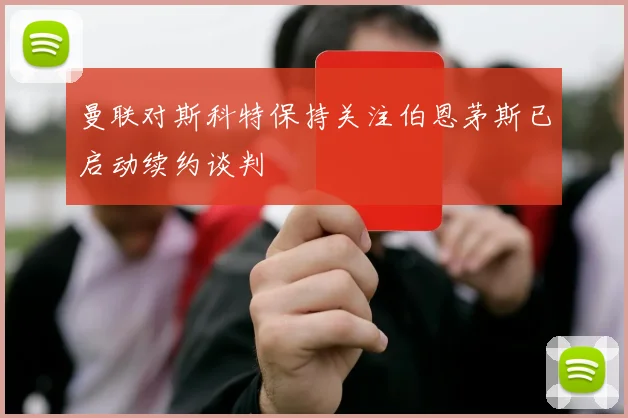 曼联对斯科特保持关注伯恩茅斯已启动续约谈判