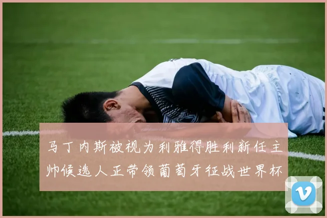 马丁内斯被视为利雅得胜利新任主帅候选人正带领葡萄牙征战世界杯