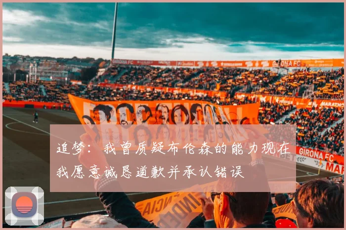 追梦：我曾质疑布伦森的能力现在我愿意诚恳道歉并承认错误