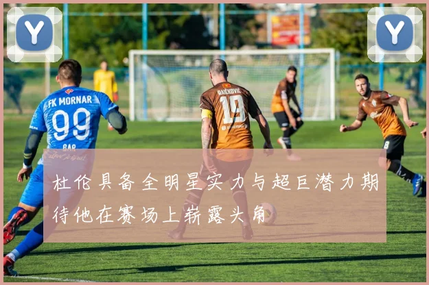 杜伦具备全明星实力与超巨潜力期待他在赛场上崭露头角