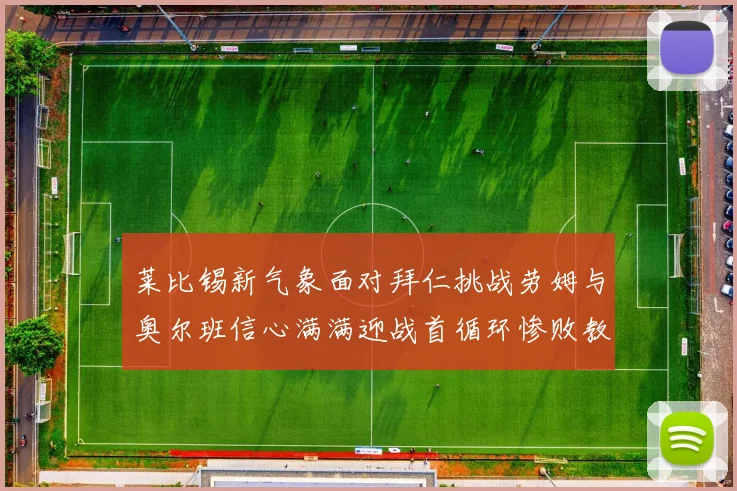 莱比锡新气象面对拜仁挑战劳姆与奥尔班信心满满迎战首循环惨败教训