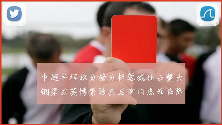 中超半程积分榜分析蓉城独占鳌头铜梁龙英博紧随其后津门虎面临降级危机