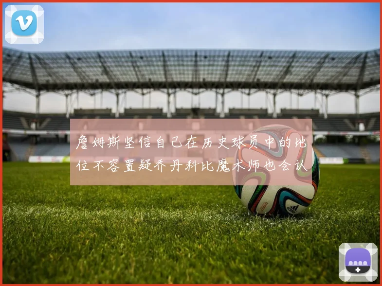 詹姆斯坚信自己在历史球员中的地位不容置疑乔丹科比魔术师也会认同