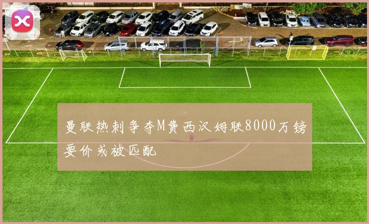 曼联热刺争夺M费西汉姆联8000万镑要价或被匹配