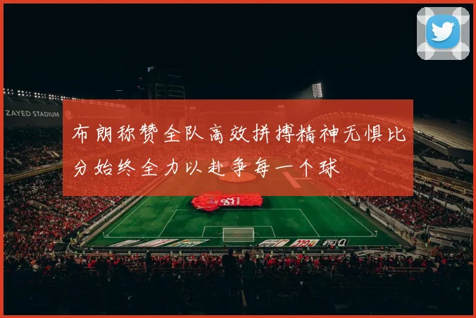 布朗称赞全队高效拼搏精神无惧比分始终全力以赴争每一个球
