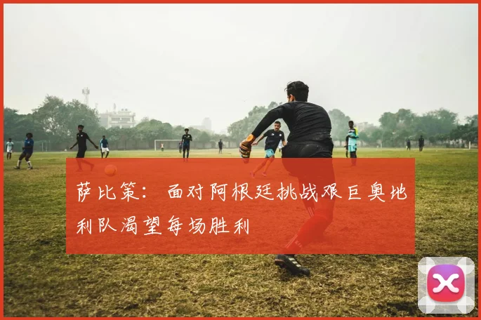 萨比策：面对阿根廷挑战艰巨奥地利队渴望每场胜利