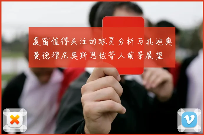 夏窗值得关注的球员分析马扎迪奥曼德穆尼奥斯恩佐等人前景展望