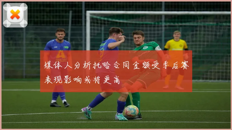 媒体人分析托哈合同金额受季后赛表现影响或将更高