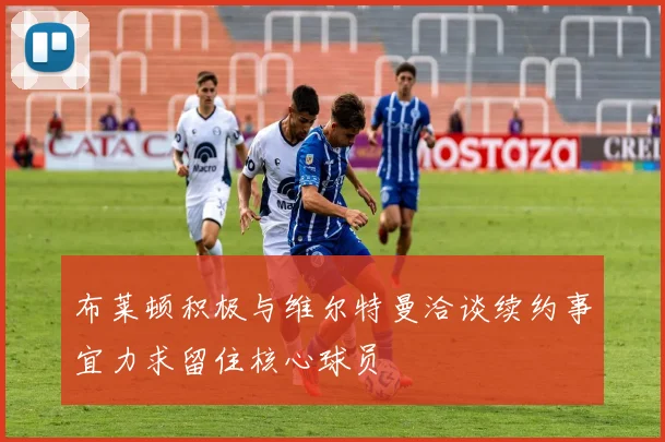 布莱顿积极与维尔特曼洽谈续约事宜力求留住核心球员