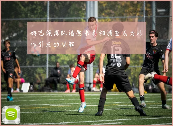 姆巴佩离队请愿书真相调查或为炒作引发的误解