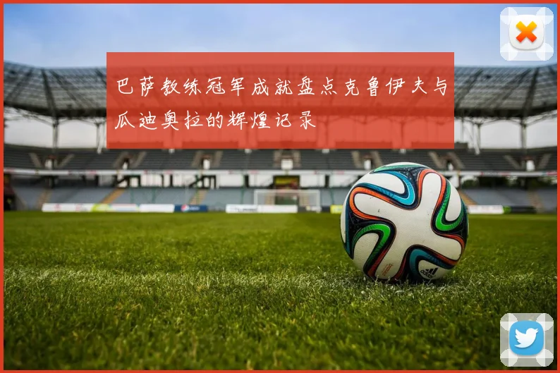 巴萨教练冠军成就盘点克鲁伊夫与瓜迪奥拉的辉煌记录