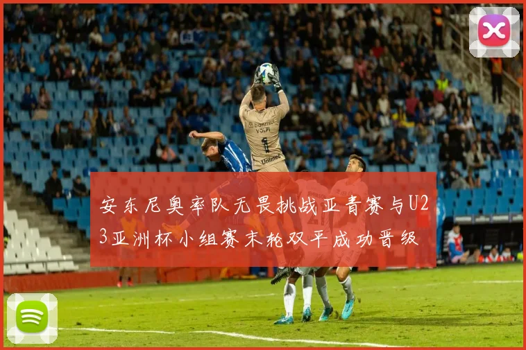 安东尼奥率队无畏挑战亚青赛与U23亚洲杯小组赛末轮双平成功晋级