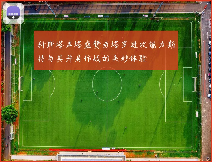 科斯塔库塔盛赞劳塔罗进攻能力期待与其并肩作战的美妙体验
