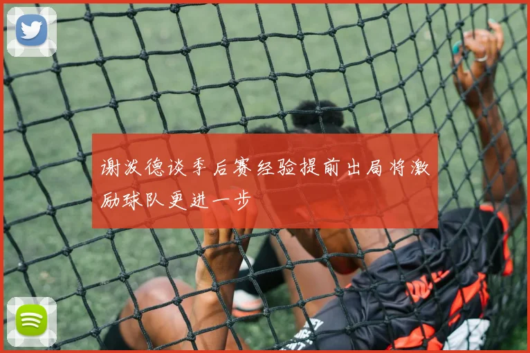 谢泼德谈季后赛经验提前出局将激励球队更进一步