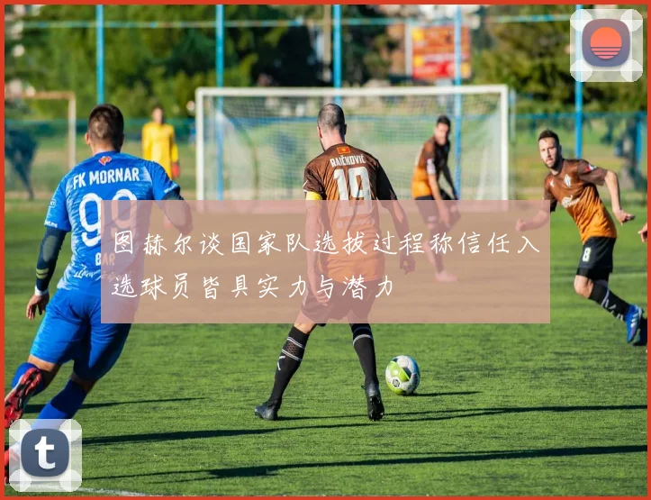 图赫尔谈国家队选拔过程称信任入选球员皆具实力与潜力