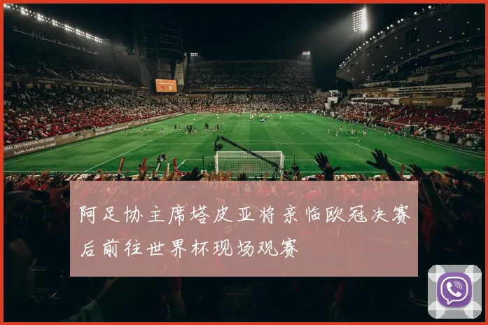 阿足协主席塔皮亚将亲临欧冠决赛后前往世界杯现场观赛