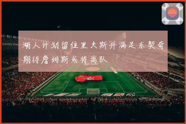 湖人计划留住里夫斯并满足东契奇期待詹姆斯或将离队