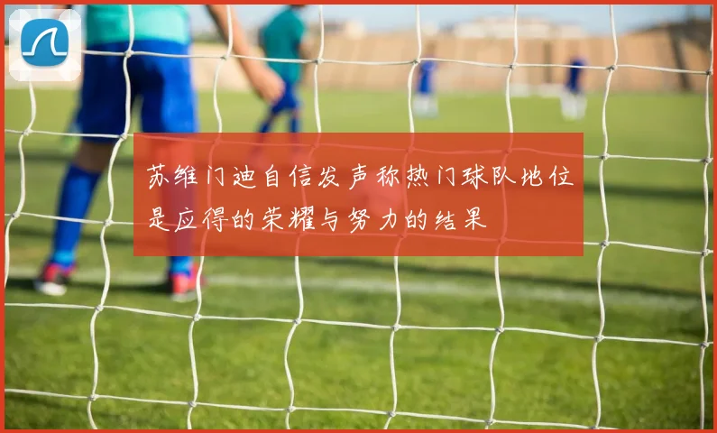 苏维门迪自信发声称热门球队地位是应得的荣耀与努力的结果