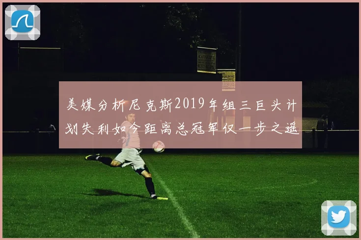 美媒分析尼克斯2019年组三巨头计划失利如今距离总冠军仅一步之遥