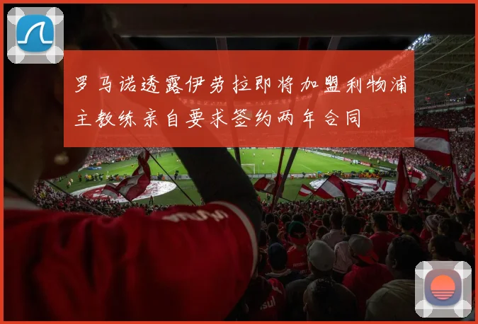 罗马诺透露伊劳拉即将加盟利物浦主教练亲自要求签约两年合同