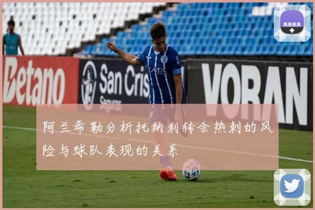 阿兰希勒分析托纳利转会热刺的风险与球队表现的关系